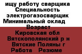 ищу работу сварщика › Специальность ­ электрогазосварщик › Минимальный оклад ­ 20 000 › Возраст ­ 34 - Кировская обл., Вятскополянский р-н, Вятские Поляны г. Работа » Резюме   